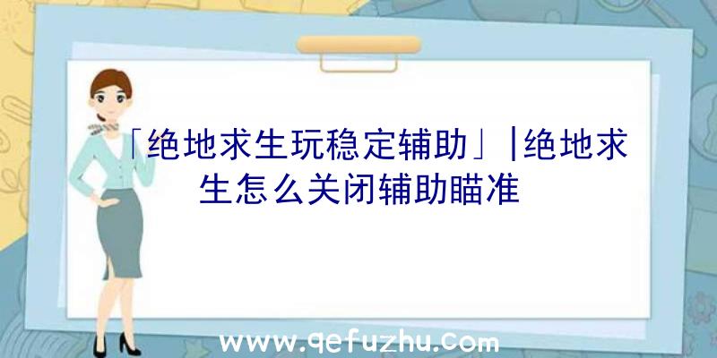 「绝地求生玩稳定辅助」|绝地求生怎么关闭辅助瞄准